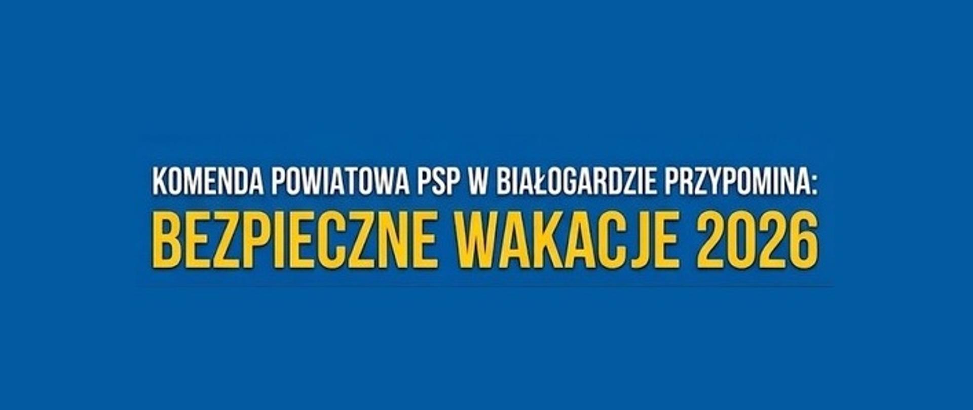 Grafika z tekstem na jednolitym, niebieskim tle.W górnej linii znajduje się napis mniejszą, białą czcionką, pisany wielkimi literami: „KOMENDA POWIATOWA PSP W BIAŁOGARDZIE PRZYPOMINA:”. Poniżej umieszczono główny napis w większym rozmiarze, wykonany żółtą czcionką z delikatnym, ciemnym konturem: „BEZPIECZNE WAKACJE 2026”.