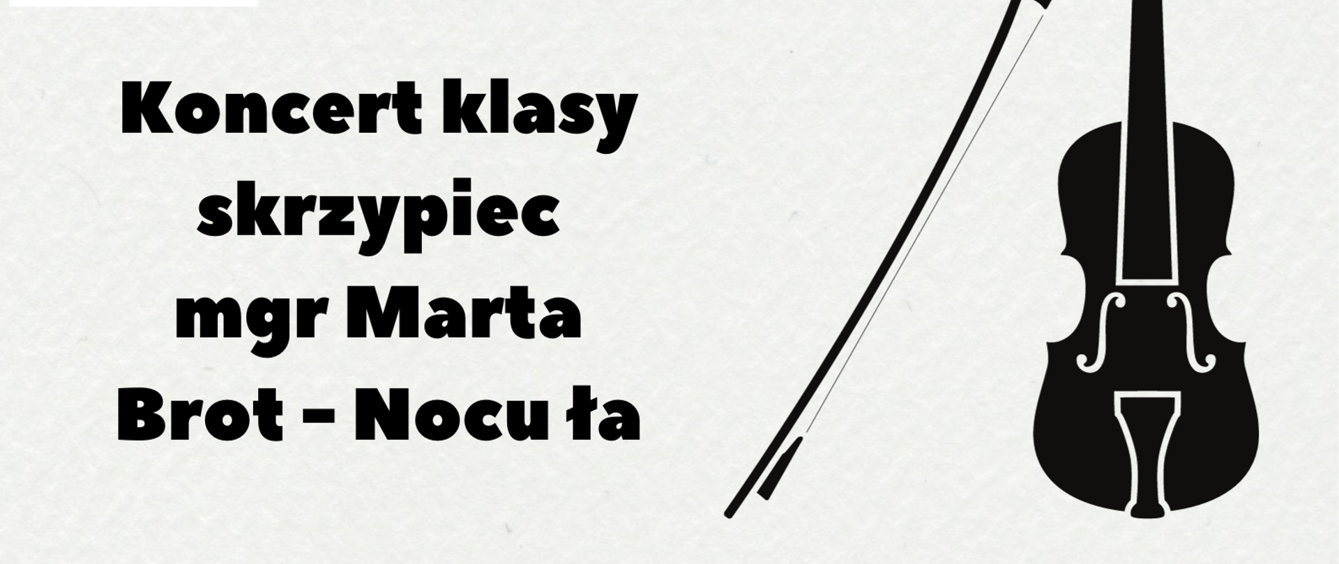 Plakat Koncerty klasy skrzypie mgr Marty Brot-Nocuły. W lewym górnym rogu plakatu znajduje się logo szkoły muzycznej, po prawej stronie umieszczona została czarna grafika przedstawiająca skrzypce. W dolnej części plakatu znajduje się ozdobna pięciolinia ze znakami muzcznymi.