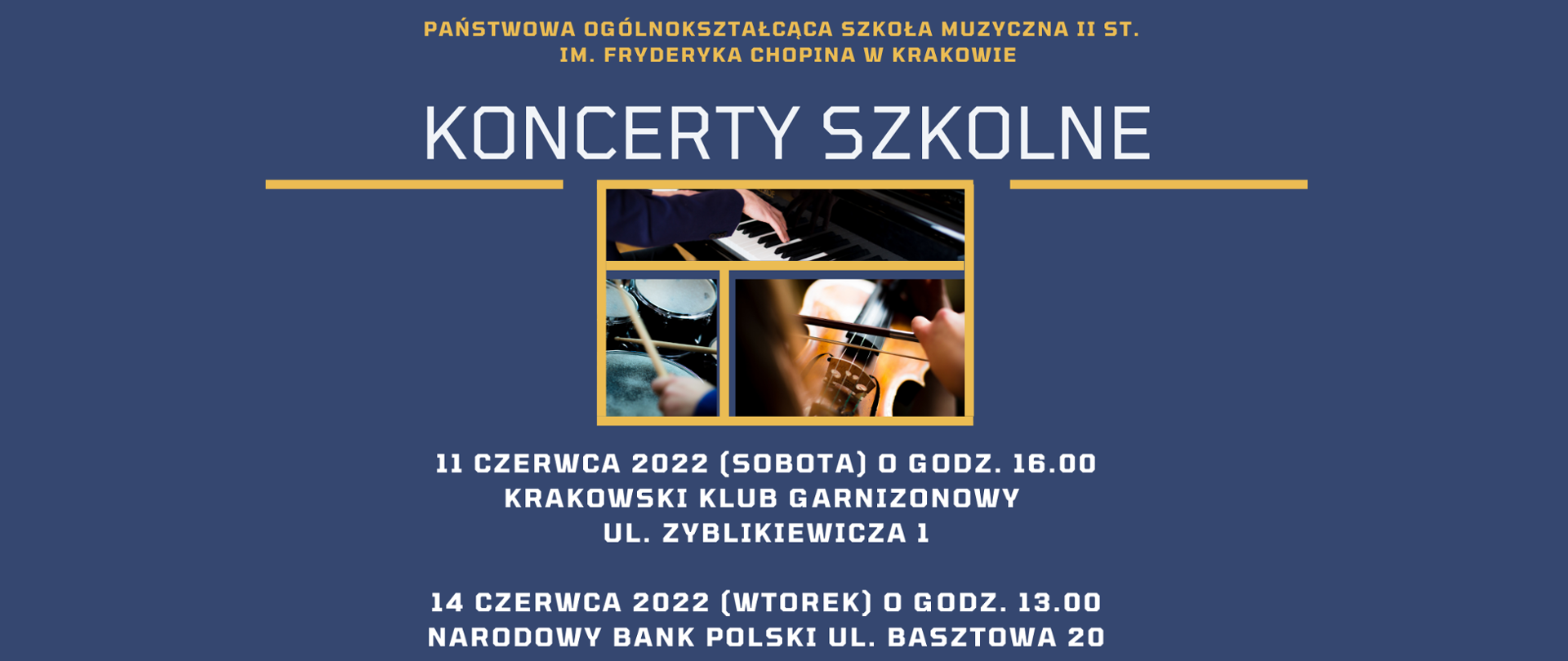 Na niebieskim tle od góry teksty: Państwowa Ogólnokształcąca Szkoła Muzyczna II st. im. Fryderyka Chopina w Krakowie; poniżej: Koncerty szkolne; poniżej trzy zdjęcia - dłoni nad klawiaturą fortepianu, dłoni z pałeczkami nad perkusją oraz dłoni ze smyczkiem na skrzypcach. Poniżej teksty: 11 czerwca 2022 (sobota) o godz. 16.00; poniżej: Krakowski Klub Garnizonowy; poniżej: ul. Zyblikiewicza 1; poniżej: 14 czerwca 2022 (wtorek) o godz. 13.00; poniżej: Narodowy Bank Polski ul. Basztowa 20