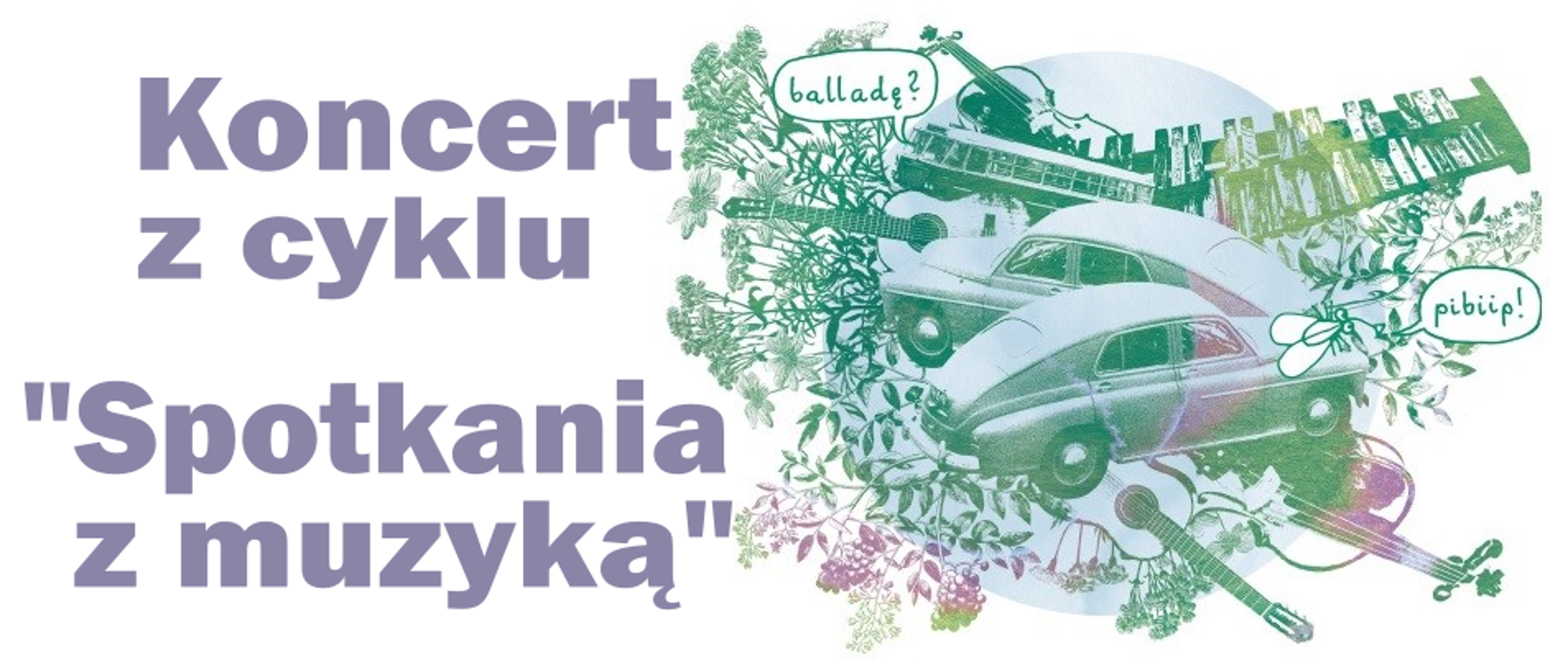 Grafika w odcieniach fioletu i zieleni. Gitary, wiolonczela, skrzypce, ksylofon, dwa auta i kwiaty. W dymkach napisy "balladę?" i "pibiip!". Po lewej stronie napis - Koncert z cyklu "Spotkania z muzyką".