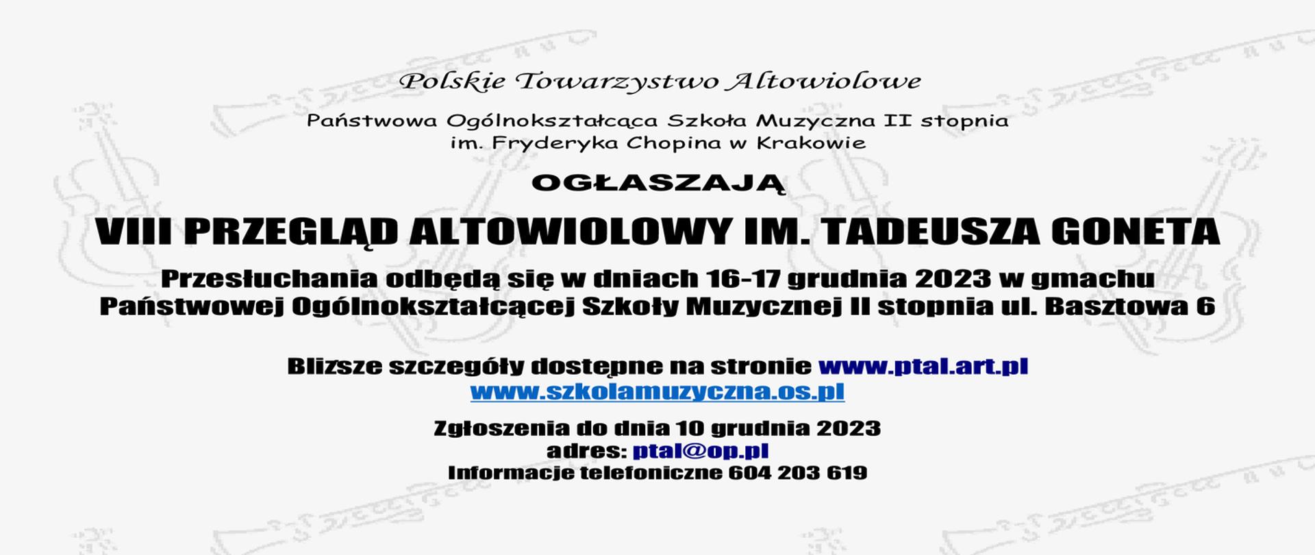 Plakat promujący Przegląd Altowiolowy: Polskie Towarzystwo Altowiolowe, Państwowa Ogólnokształcąca Szkoła Muzyczna II stopnia im. Fryderyka Chopina w Krakowie zapraszają na VIII PRZEGLĄD ALTOWIOLOWY IM. TADEUSZA GONETA, przesłuchania odbędą się 16-17 grudnia 2023, Państwowej Ogólnokształcącej Szkoły Muzycznej II stopnia ul. Basztowa 6. Szczegóły dostępne są na stronach internetowych www.ptal.art.pl, www.szkolamuzyczna.os.pl. Zgłoszenia są przyjmowane do 10 grudnia 2023 poprzez adres mailowy ptal@op.pl. Informacje telefoniczne są dostępne pod numerem 604 203 619.
Grafika plakatu przedstawia instrumenty muzyczne. 