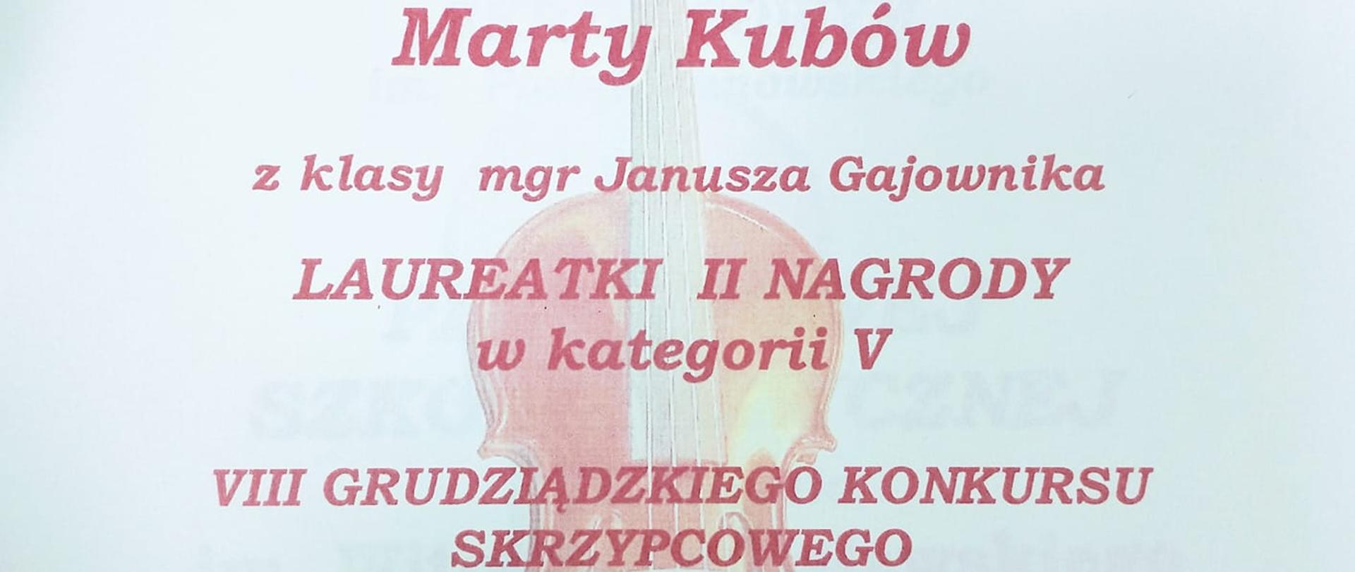 Dyplom na białym tle bordowy napis Państwowa Szkoła Muzyczna pierwszego i drugiego stopnia im Stanisława Moniuszki w Grudziądzu z lewej strony stara fotografia Skrzypka w czarnym garniturze poniżej napis dyplom dla Marty Kubów z klasy magistra Janusza Gajownika laureatki drugiej nagrody w kategorii piątej 8 grudziądzkiego Konkursu skrzypcowego im Piotra Janowskiego w tle skrzypce bądź altówka za mgłą poniżej podpisy członków jury i profesor Łukasz Błaszczyk profesor Maciej Sobczak przewodniczący profesor zwyczajny Marcin Baranowski Grudziądz 15-16 grudnia 2023
