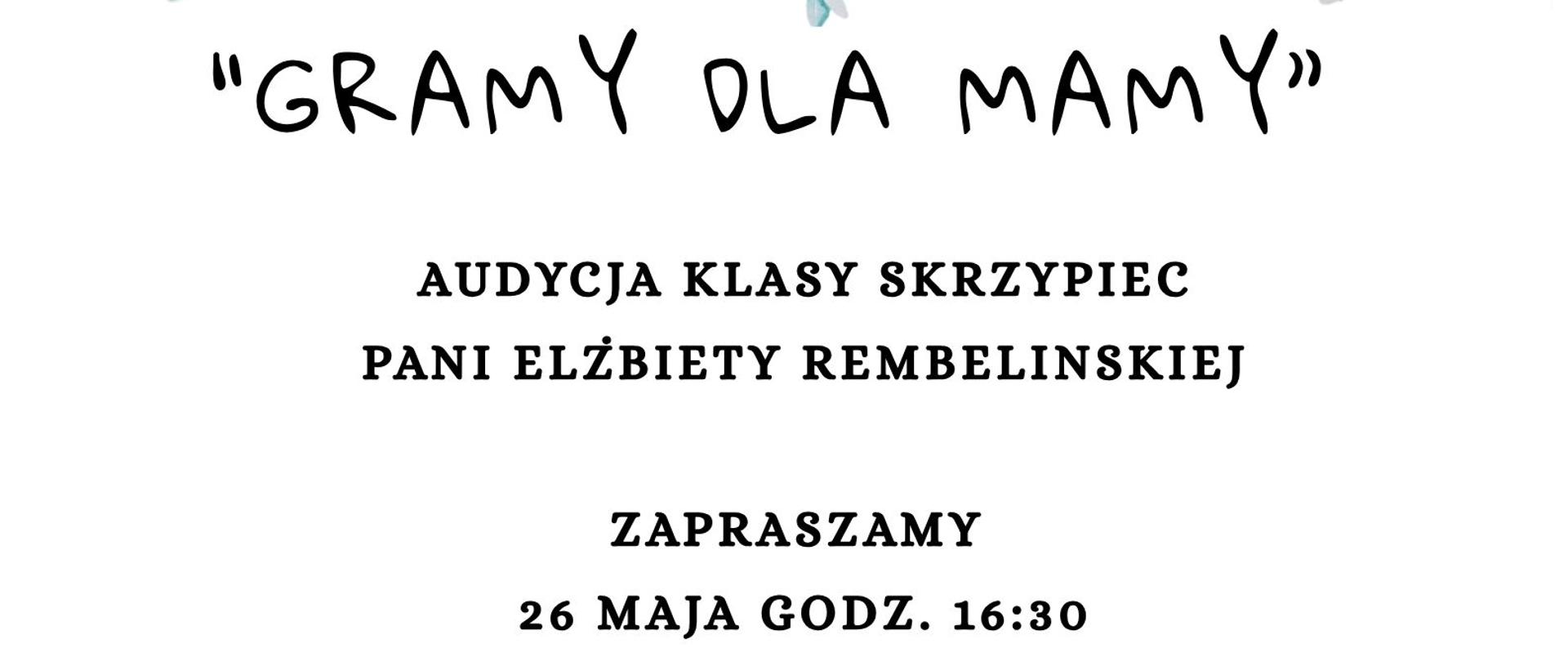 Tło jest białe. U góry widoczne są niebieskie kolorowe kwiaty co nadaje całości świąteczny charakter Dnia Mamy.W centralnej części dużą, elegancką kursywą zapisano napis: „Gramy dla mamy”. Poniżej, prostą i czytelną czcionką:„Audycja w wykonaniu uczniów P. Elżbiety Rembelińskiej” 26 maja o godz. 16:30 oraz niżej: „Akompaniuje P. Urszula Magnuszewska. Na dole znajdują się kolorowe kwiaty. Pod ilustracjami umieszczono miejsce wydarzenia: Sala koncertowa PSM I st. w Grajewie”
