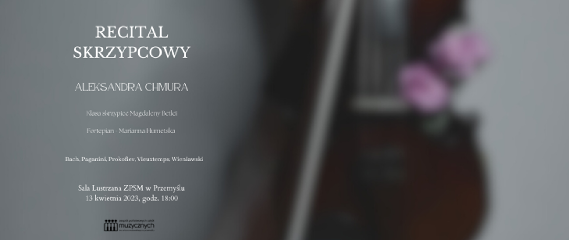 Na rozmytym tle widnieje napis: Recital skrzypcowy Aleksandra Chmura, Klasa skrzypiec Magdaleny Betlei, Fortepian Marianna Humetska, Bach, Paganini, Prokofiev, Wieuxtemps, Wieniawski, Sala Lustrzana ZPSM w Przemyślu, 13 kwietnia 2023 godz. 18.00. Na samym dole znajduje się logo szkoły.