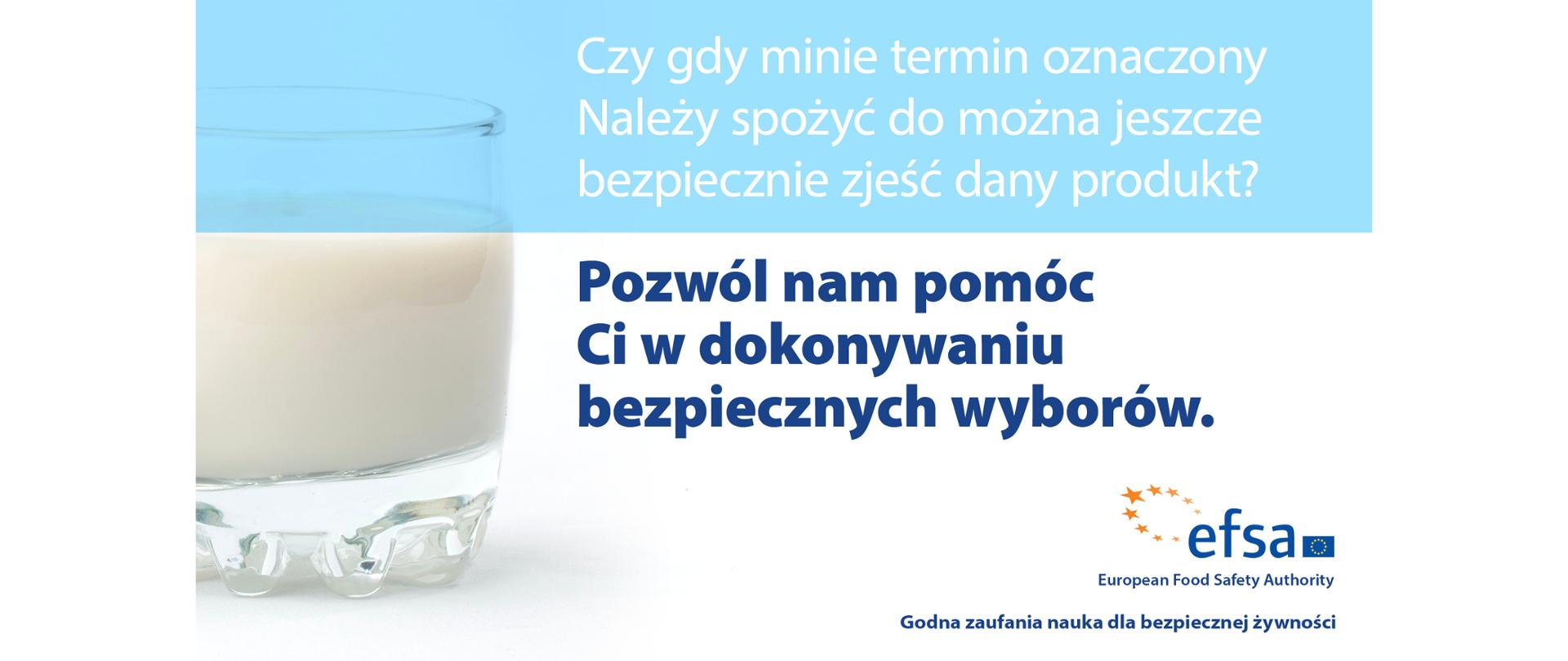 Baner w kształcie prostokąta. Górna, mniejsza część, ma tło koloru jasnoniebieskigo, pozostała część tło ma białe. Z lewej strony jest zdjęcie szklanki mleka. W prawym dolnym roku logo EFSA oraz napis: Godna zaufania nauka dla bezpiecznej żywności.
W części górnej na neibieskim tle napisane jest białą czcionką: Czy gdy minie termin oznaczony Należy spożyć do można jeszcze bezpiecznie zjeść dany produkt?
Na białym tle ciemnoniebieską czcionką pisze: Pozwól nam pomóc Ci w dokoywaniu bezpiecznych wyborów. 