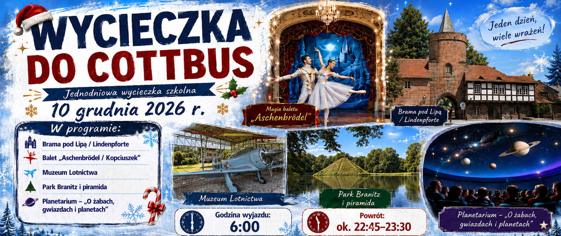 Plakat zimowej jednodniowej wycieczki szkolnej do Cottbus zaplanowanej na 10 grudnia 2026 r. Na niebiesko-białym tle z motywami śniegu i świątecznymi dekoracjami widnieje duży tytuł „Wycieczka do Cottbus”. Po lewej stronie znajduje się program wyjazdu: Brama pod Lipą / Lindenpforte, balet „Aschenbrödel / Kopciuszek”, Muzeum Lotnictwa, Park Branitz i piramida oraz planetarium z seansem „O żabach, gwiazdach i planetach”. W centralnej i prawej części umieszczono zdjęcia atrakcji: scenę baletową z tancerzami, średniowieczną bramę miejską, samolot w muzeum lotnictwa, piramidę w Parku Branitz oraz wnętrze planetarium z projekcją kosmosu. Na dole podano godziny: wyjazd o 6:00, powrót około 22:45–23:30. W prawym górnym rogu napis: „Jeden dzień, wiele wrażeń!”.