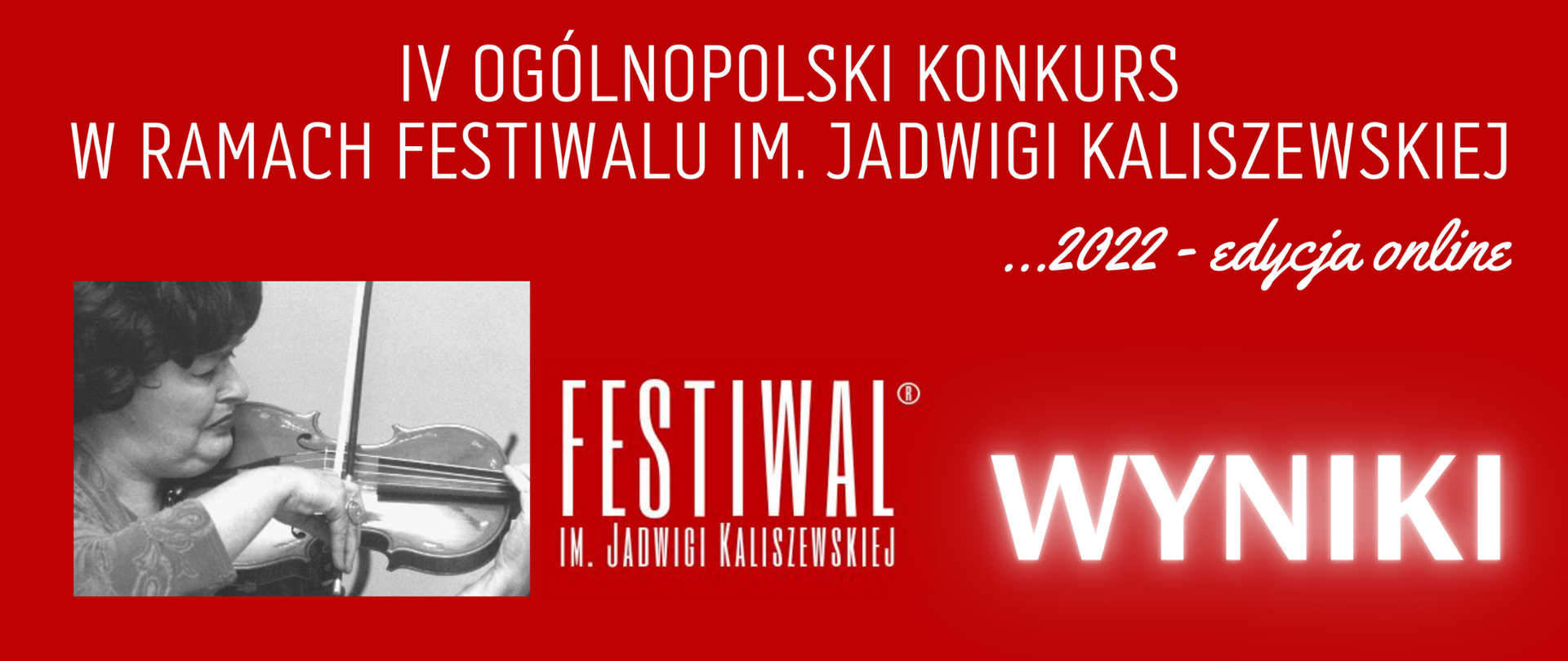 Czerwony baner z napisem: IV Ogólnopolski Konkurs w ramach Festiwalu im. Jadwigi Kaliszewskiej... 2022 - edycja online. WYNIKI
U dołu logo festiwalu oraz czarno białe zdjęcie grającej na skrzypcach Jadwigi Kaliszewskiej