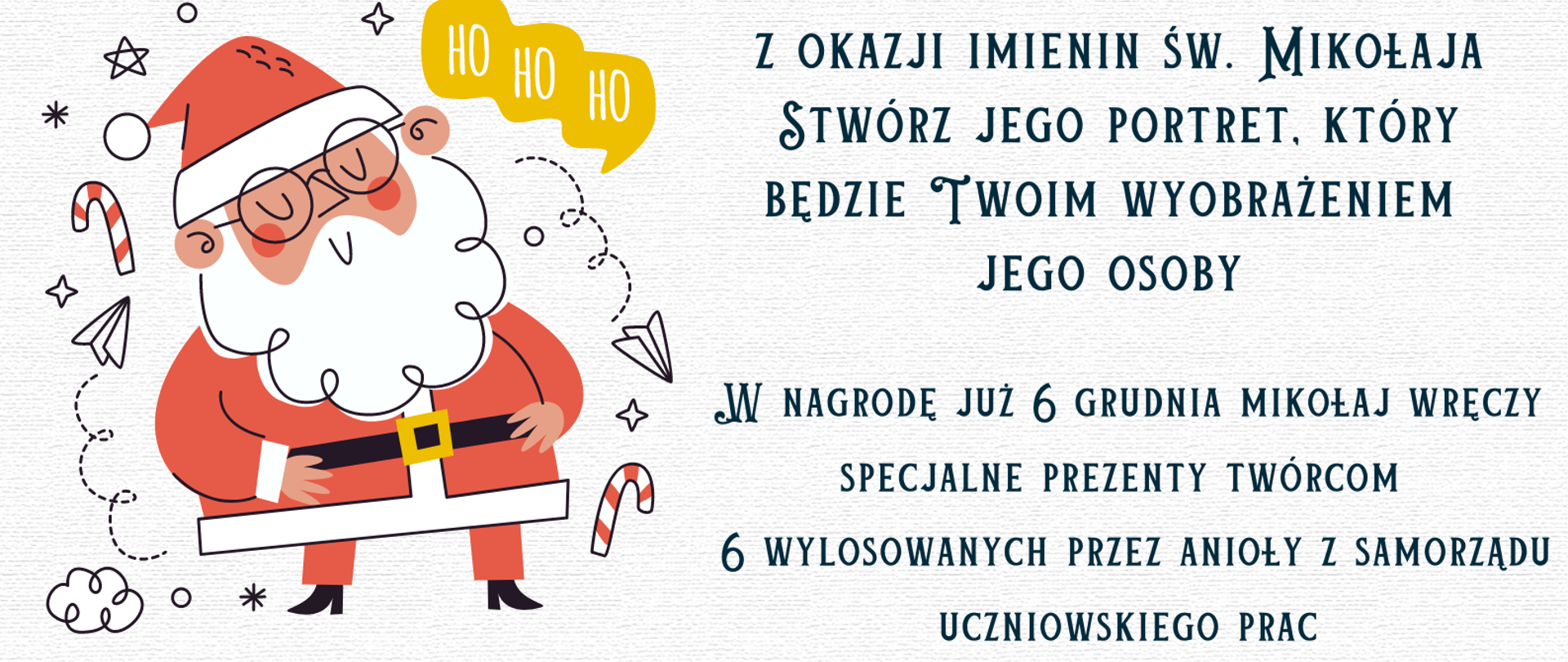 Grafika. Afisz. Na szarym tle ozdobionym graficznymi elementami świątecznymi u góry i na dole oraz graficznym wizerunkiem świętego Mikołaja z lewej strony środka afisza - u góry logo szkoły, pod nim napis "Rada Rodziców PSM w Nysie ogłasza grudniowy konkurs LOS SZCZĘŚCIA Mikołaj Twoich Marzeń. Pod nim napis: z okazji imienin świętego Mikołaja stwórz portret, który będzie Twoim wyobrażeniem Jego osoby. W nagrodę już 6 grudnia Mikołaj wręczy specjalne prezenty twórcom 6 wylosowanych przez anioły z Samorządu Uczniowskiego. W dolnej części afisz podany jest termin i miejsce składania prac: do 5 grudnia 2022 roku - klasa nr 44 u pani Aleksandry Brzeźnickiej - do godz. 14.30. Na samym dole napis: forma dowolna (na przykład praca plastyczna, muzyczna opowieść, wiersz, opowiadanie). Niech poniesie Cię świąteczna fantazja