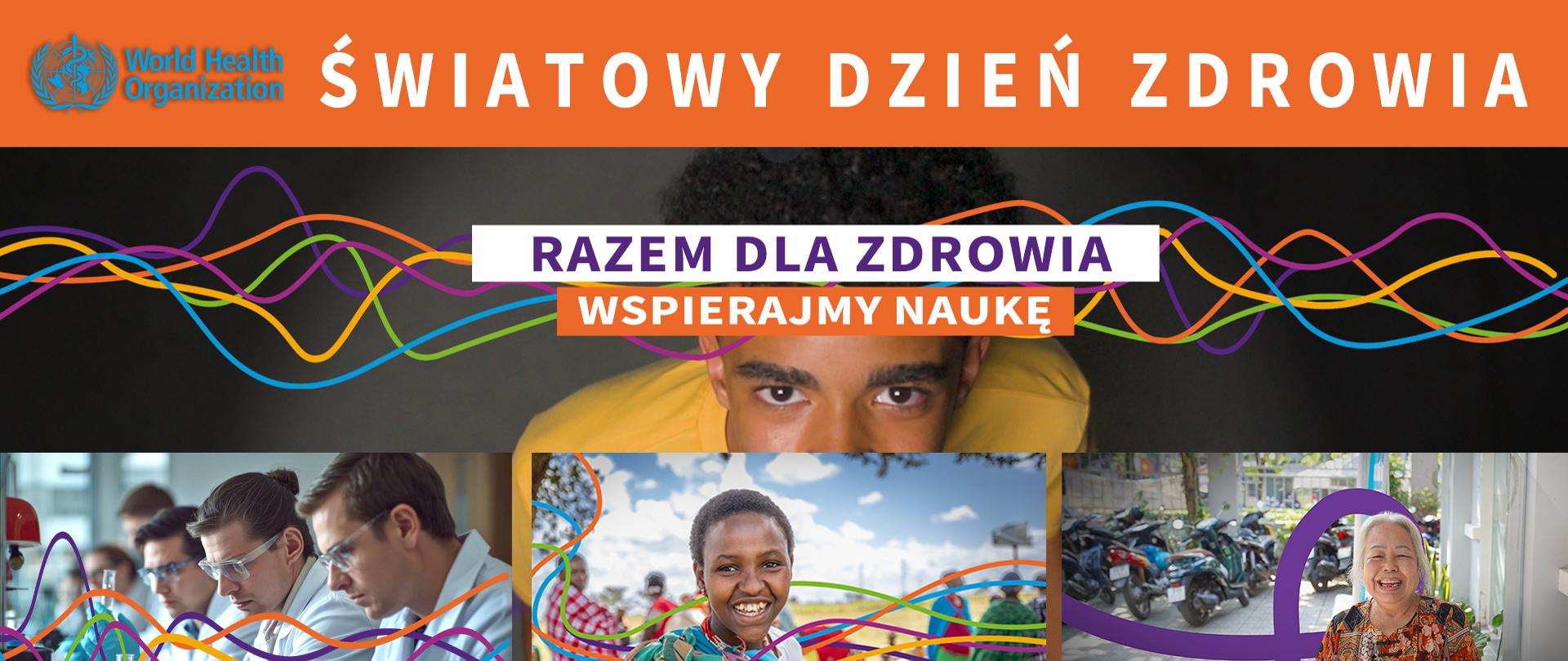 Na górze widnieje logo Światowej Organizacji Zdrowia (WHO) obok napisu "World Health Organization", a centralnie umieszczony, wyrazisty tytuł w języku polskim głosi: "ŚWIATOWY DZIEŃ ZDROWIA". Pod nim, na tle stylizowanych, kolorowych fal symbolizujących przepływ informacji i postęp, znajduje się hasło przewodnie: "RAZEM DLA ZDROWIA WSPIERAJMY NAUKĘ. Dolna część grafiki prezentuje trzy inspirujące panele, ukazujące różnorodność i wszechstronność działań na rzecz zdrowia:
Panel lewy: Przedstawia grupę naukowców w białych fartuchach i okularach ochronnych, pochylonych nad stołem laboratoryjnym. Skupieni na pracy z probówkami i sprzętem, symbolizują oni kluczową rolę badań naukowych i innowacji w medycynie. Kolorowe fale przenikają tę scenę, łącząc ją z ogólnym motywem postępu.Panel środkowy: Ukazuje uśmiechniętą, młodą dziewczynkę o afrykańskich rysach, stojącą na zewnątrz, w otoczeniu innych ludzi i zieleni. Panel prawy: Prezentuje uśmiechniętą starszą kobietę o azjatyckich rysach, siedzącą na ławce w przestrzeni miejskiej, z rzędem motocykli w tle.

