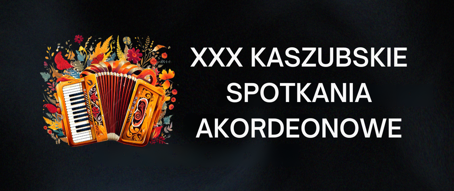 Tło obrazka w kolorze czarnym. Po prawej stronie schodkowy biały napis: "'XXX Kaszubskie Spotkania Akordeonowe". Po lewej stronie brązowy akordeon klawiszowy, a wokół niego kolorowe kwiaty i liście.