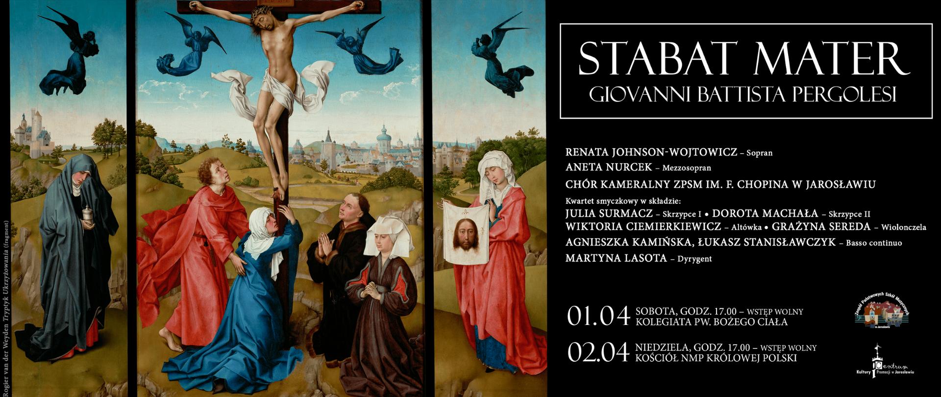Plakat reklamowy w 2/3 lewej strony oparty na "Tryptyku Ukrzyżowania" (autorstwa Rogiera van der Weydena wykonane około 1445 r. Obecnie znajduje się w zbiorach Kunsthistorishes Museum w Wiedniu). Po lewej stronie w obszarze 1/3 całości na czarnym tle biały napis STABAT MATER Giovanni Battista Pergolesi. Na samym dole czarny poziomy prostokąt z białymi napisami: 1 kwietnia (sobota), godz. 17.00 – Kolegiata pw. Bożego Ciała – Wstęp wolny, 2 kwietnia (niedziela), godz. 17.00 – Kościół pw. Najświętszej Maryi Panny Królowej Polski – Wstęp wolny.
Renata Johnson-Wojtowicz – Sopran
Aneta Nurcek – Mezzosopran
Chór Kameralny ZPSM im. F. Chopina w Jarosławiu
Kwartet smyczkowy w składzie:
Julia Surmacz – Skrzypce I
Dorota Machała – Skrzypce II
Wiktoria Ciemierkiewicz – Altówka
Grażyna Sereda – Wiolonczela
Agnieszka Kamińska, Łukasz Stanisławczyk – Basso continuo
Martyna Lasota – Dyrygent
Na dole po prawej logotypy organizatorów: ZPSM im. F. Chopina w Jarosławiu, CKiP w Jarosławiu