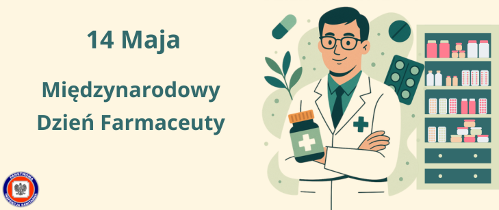 Grafika przedstawia mężczyznę - farmaceutę w białym kitlu. Mężczyzna ma krótkie ciemne włosy, okulary i się uśmiecha. Za nim znajduje się regałwypełniony lekami. A wokół postaci umieszczono symbole tabletek, kapsułek, blistrów,. Po lewej stronie znajduje się napis 14 Maja - Międzynarodowy Dzień Farmaceuty. W lewym dolnym rogu zdjęcia znajduje się okrągłe logo Państwowej Inspekcji Sanitarnej przedstawiające czarnego orła na białym kwadratowym tle, które otoczone jest czerwonym wypełnieniem. Zewnętrzną część logo otacza granatowy okrąg z napisem Państwowa Inspekcja Sanitarna w kolorze białym. całość utrzymana jest w kolorystyce beżowo - zielonej. 