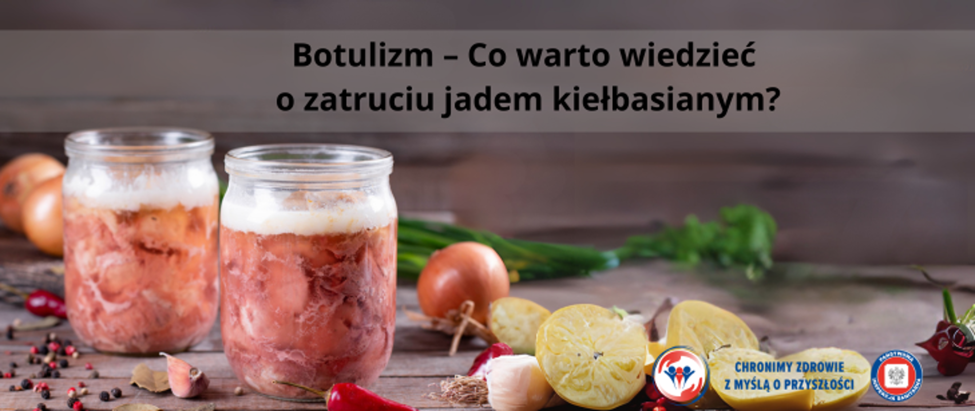 Grafika przedstawia stół, na którym położone są różne produkty spożywcze. Na pierwszym planie widać dwa słoiki z mięsną zawartością. Obok nich znajdują się między innymi cebula, kawałki cytryn, czosnek, szczypior, papryczki, pieprz ziarnisty, liście laurowe. Na górze fotografii umieszczono napis Botulizm - Co warto wiedzieć o zatruciu jadem kiełbasianym?. W prawym dolnym rogu znajdują się dwa logo Inspekcji Sanitarnej oraz napis Chronimy Zdrowie z Myślą o Przyszłości. 