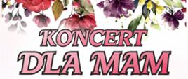Plakat koncertu „Koncert dla Mam” utrzymany w kwiatowej, eleganckiej stylistyce. Na białym tle znajdują się akwarelowe kwiaty w odcieniach czerwieni, różu i fioletu. W centrum duży napis: „KONCERT DLA MAM”. 