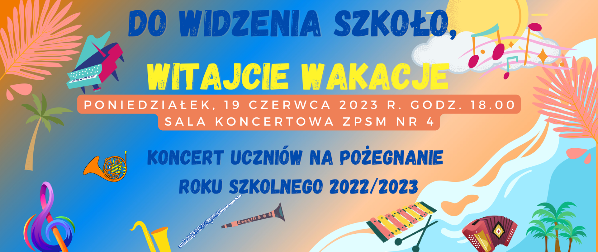 Baner na koncert pt. Do widzenia szkoło, witajcie wakacje na pożegnanie roku szkolnego 2022/2023, w poniedziałek 19 czerwca 2023 r. godz. 18, Sala Koncertowa ZPSM nr 4. Grafika wykorzystuje obrazki instrumentów muzycznych oraz elementy związane z latem, takie jak palmy, woda, słońce. 