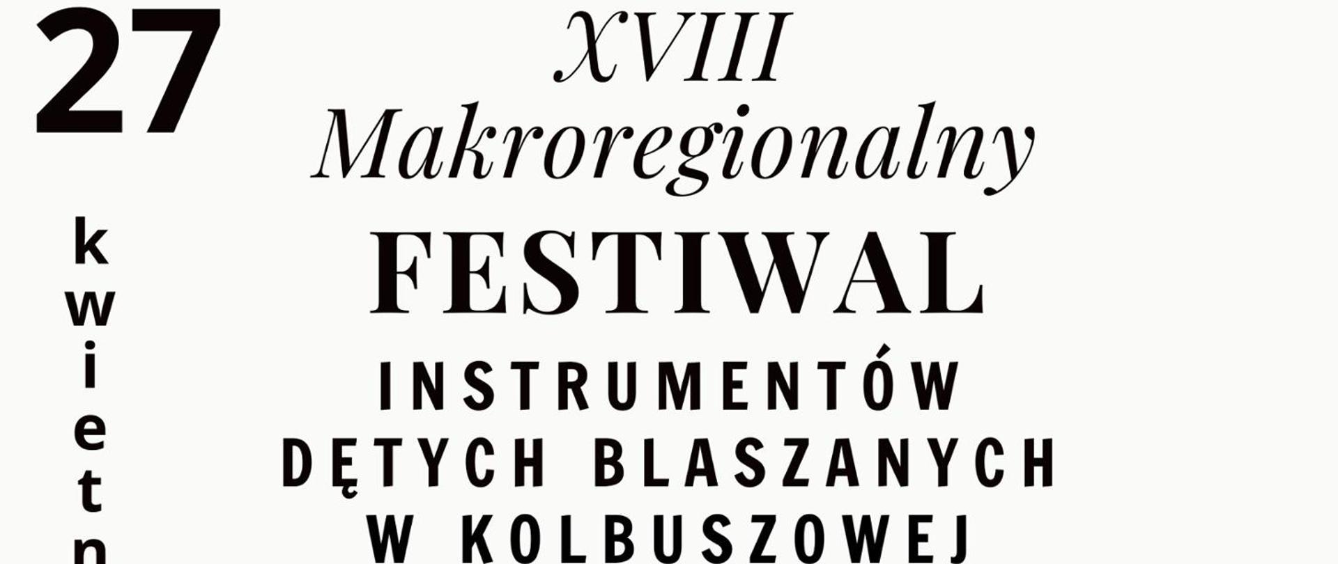 Grafika będąca górną częścią plakatu na białym tle. Po lewej stronie widnieje duża, czarna liczba 27, a pod nią pionowy napis „kwietnia”. W centralnej części umieszczono napisy w kolorze czarnym, używając różnych krojów pisma: u góry zapisana kursywą rzymska liczba XVIII oraz słowo „Makroregionalny”, poniżej większym drukiem słowo FESTIWAL, a pod nim „INSTRUMENTÓW DĘTYCH BLASZANYCH W KOLBUSZOWEJ”.