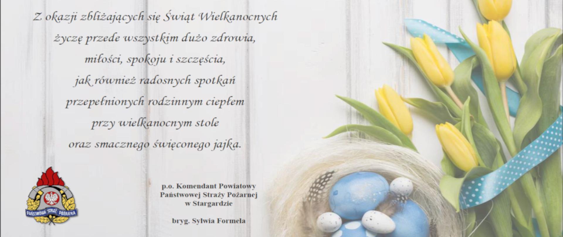 Z okazji zbliżających się Świąt Wielkanocnych
życzę przede wszystkim dużo zdrowia,
miłości, spokoju i szczęścia,
jak również radosnych spotkań
przepełnionych rodzinnym ciepłem
przy wielkanocnym stole
oraz smacznego święconego jajka.
p.o. Komendant Powiatowy
Państwowej Straży Pożarnej
w Stargardzie
bryg. Sylwia Formela