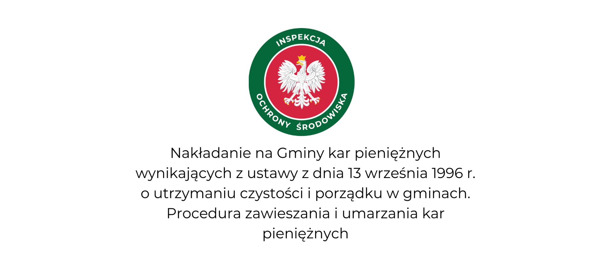 Widok slajdu tytułowego prezentacji. Na górze okrągłe logo Inspekcji Ochrony Środowiska. W środku orzeł w koronie, godło Polski na czerwonym tle. Naokoło zielony okręg z napisem „Inspekcja Ochrony Środowiska”. Poniżej temat szkolenia: ” Nakładanie na Gminy kar pieniężnych wynikających z ustawy z dnia 13 września 1996 r. o utrzymaniu czystości i porządku w gminach. Procedura zawieszania i umarzania kar pieniężnych.”.