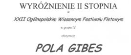 Dyplom Wyróżnienia drugiego stopnia w grupie czwartej otrzymała Pola Gibes w Dwudziestym drugim Ogólnopolskim Wiosennym Festiwalu Fletowym w Sochaczewie dnia dwudziestego szóstego marca dwa tysiące dwudziestego czwartego roku.