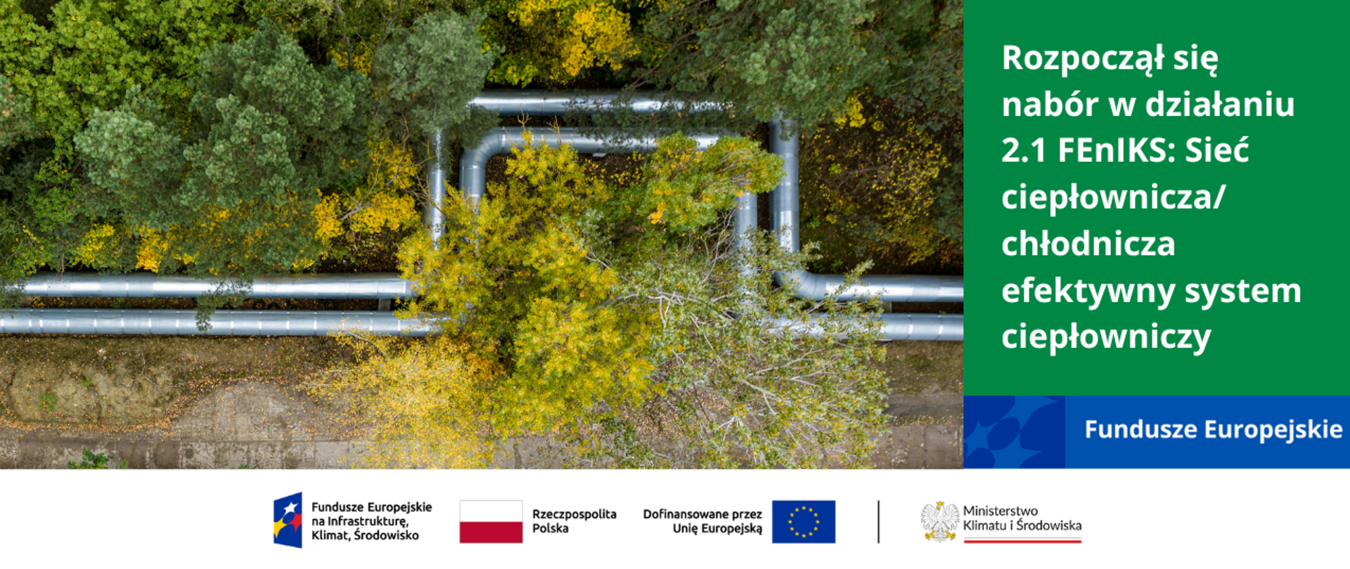 Na głównym planie linia lasu, drzewa liściaste. Na jej skraju rury ciepłownicze. Pod grafiką logotypy wyskazujące na rodzaj programu z jakiego jest dotowane wsparcie, czyli Fundusze Europejskie na Infrastrukturę, Klimat i Środowisko. Po stronie prawej napis " Rozpoczął się nabór w działaniu 02.01 FEnIKS: Sieć ciepłownicza/chłodnicza efektywny system ciepłowniczy. Poniżej napis Fundusze Europejskie 