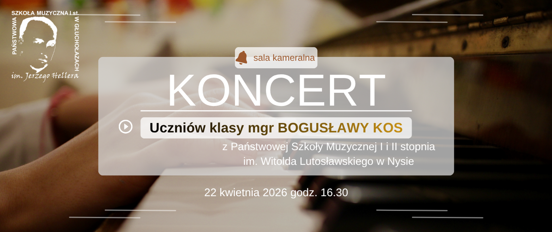 Plakat w beżach i brązach na drugim planie widać z boku klawiaturę fortepianu i grające dłonie zdjęcie z lewej strony w górnym rogu białe transparentne logo szkoły muzycznej w Głuchołazach według ustalonego znaku pośrodku szary prostokąt z napisem od góry w kolorze brązowym sala kameralna obok symbol dzwoneczka poniżej w kolorze białym koncert uczniów klasy magister Bogusławy Kos z Państwowej Szkoły Muzycznej pierwszego i drugiego stopnia im Witolda Lutosławskiego w Nysie poniżej 22 kwietnia 2026 godzina 16:30