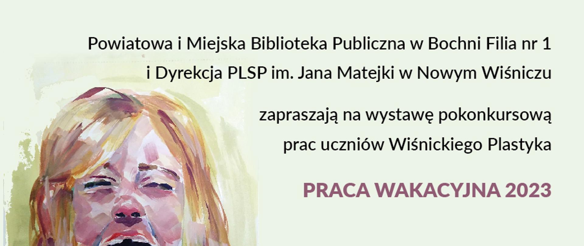 Z lewej strony fragment pracy malarskiej przedstawiający dziewczynkę mrużącą oczy. Z prawej napis Powiatowa i Miejska Biblioteka Publiczna w Bochni Filia nr1 i Dyrekcja PLSP im. Jana Matejki w Nowym Wiśniczu zapraszają na wystawę pokonkursową prac uczniów Wiśnickiego Plastyka PRACA WAKACYJNA 2023. Wernisaż 29 lutego 2024 godz. 17:30. W lokalu Biblioteki ul. Wojska Polskiego 1