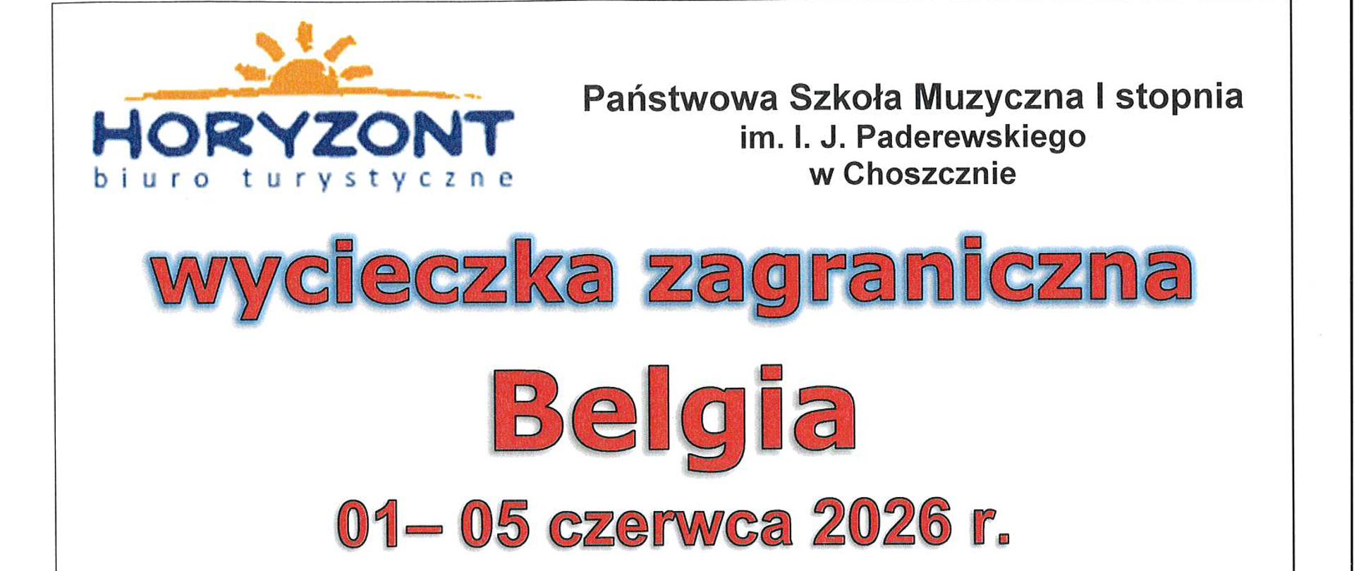 Plakat informacyjny o wycieczce zagranicznej do Belgii organizowanej przez Państwową Szkołę Muzyczną I stopnia im. I. J. Paderewskiego w Choszcznie we współpracy z biurem turystycznym Horyzont. Wycieczka odbędzie się w dniach od 1 do 5 czerwca 2026 roku. Program obejmuje zwiedzanie Brukseli (katedra, Grand Place, Manneken Pis, Parlament Europejski, interaktywna wystawa Parlamentarium, Muzeum Instrumentów Muzycznych), Antwerpii (Wielki Plac, fontanna Brabo, katedra, Dom Rubensa), Brugii (rynek, katedra Najświętszej Marii Panny, kanały) oraz Gandawy (bulwary nad kanałami, katedra, zamek Gravensteen, rejs po kanałach). Koszt wycieczki na jednego ucznia wynosi 2700 złotych plus 15 euro. Przewidziane jest dofinansowanie z Rady Rodziców w wysokości 100% lub 50%. Zapisy prowadzi sekretariat szkoły, przy zapisie wymagana jest wpłata pierwszej raty w wysokości 500 złotych. Plakat zawiera szczegółowe terminy kolejnych rat, numer konta Rady Rodziców oraz informacje dodatkowe dotyczące dokumentów podróży i kosztów wstępów.