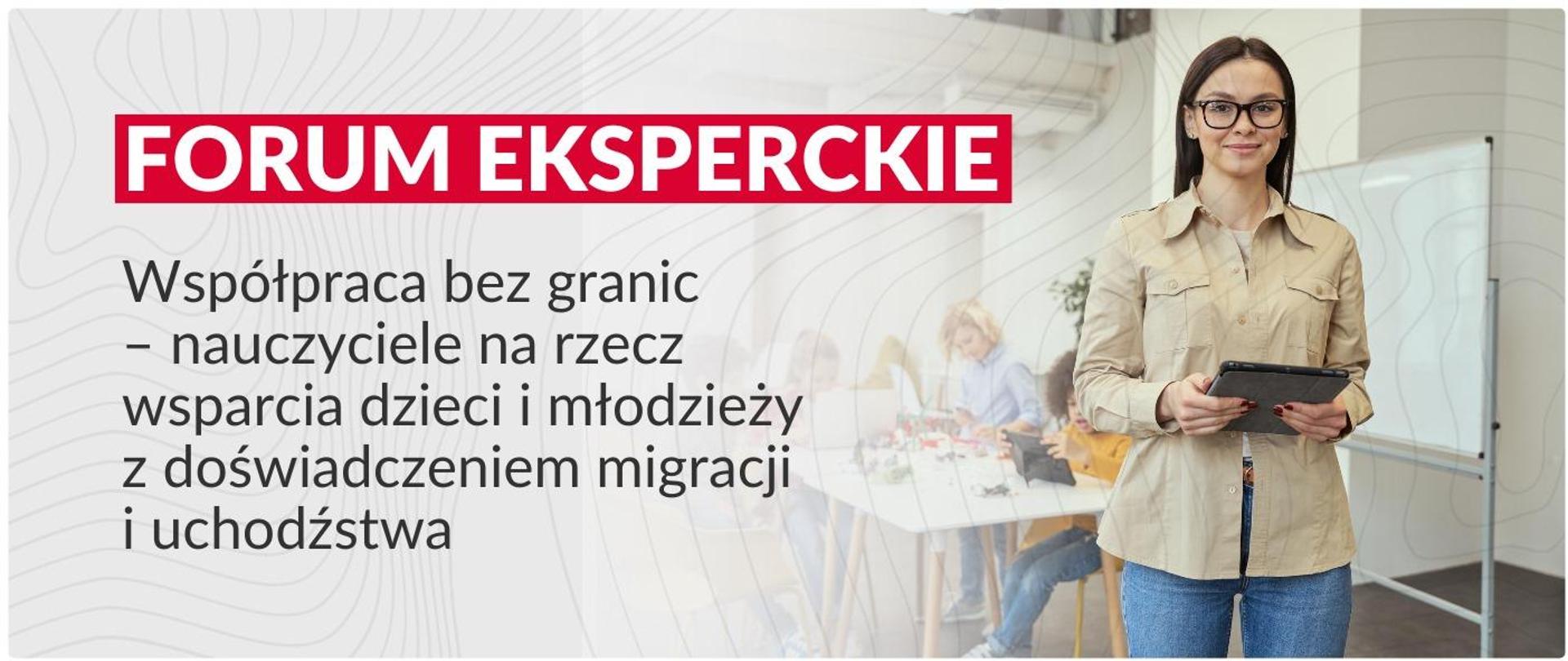 Grafika z tekstem. Po prawej stronie fotografia kobiety trzymającej tablet w rękach, po lewej napis: FORUM EKSPERCKIE - „Współpraca bez granic – nauczyciele na rzecz wsparcia dzieci i młodzieży z doświadczeniem migracji i uchodźstwa”
