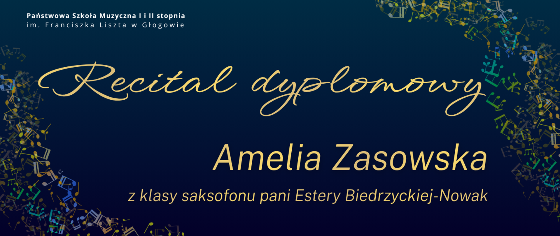 Pozioma grafika na granatowym tle. W lewym górnym rogu pełna nazwa szkoły, litery białe. Centralnie złote napisy: „Recital dyplomowy”, poniżej„Amelia Zasowska” oraz "z klasy saksofonu pani Estery Biedrzyckiej-Nowak". Po bokach wielokolorowe nuty, rozmieszczone gęsto i nieregularnie, ułożone łukiem.