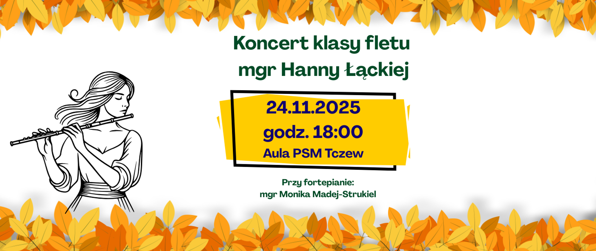 Na dole i górze strony pasek jako grafika jesiennych liści. U dołu strony grafika szkic kobiety grającej na flecie poprzecznym. Na środku strony żółty prostokąt w czarnej ramce, a na nim treść: 24.11. 2025, godz. 18:00, Aula PSM Tczew. Powyżej treść plakatu: Koncert klasy fletu mgr Hanny Łąckiej. Poniżej prostokąta treść plakatu: przy fortepianie mgr Monia Madej-Strukiel.