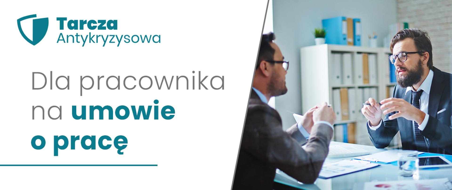 Grafika: po lewej stronie napis na białym tle: Dla pracownika na umowie o pracę. Nad napisem w lewym górnym rogu turkusowy napis: Tarcza Antykryzysowa i logotyp tarczy. Po prawej stronie grafiki zdjęcie przedstawiające dwóch mężczyzn siedzących naprzeciwko siebie przy stole. Rozmawiają. Mężczyźni są ubrani w garnitury. Na stole leżą dokumenty i tablet. Mężczyźni trzymają długopisy. W tle widoczny regał z kolorowymi segregatorami. 