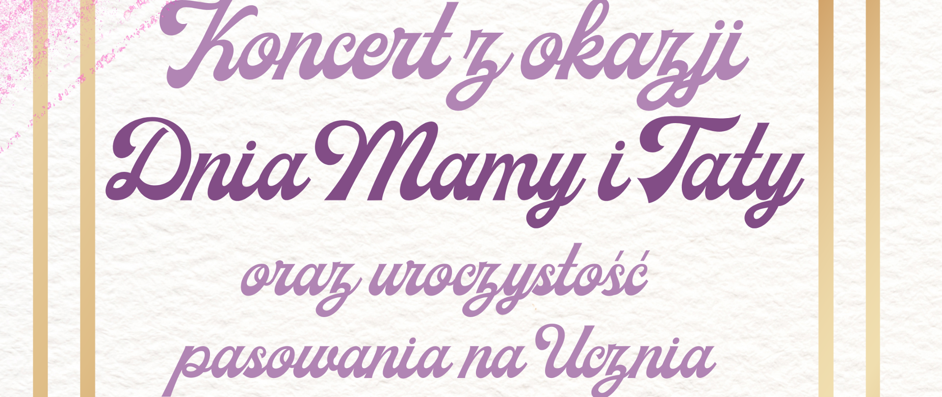 Plakat Różowe tło podwójne obramowanie ciemniejsze w trzech rogach fioletowo-czerwono jakieś kwiaty napis państwa szkoła muzyczna pierwszego i drugiego stopnia imienia Witolda Lutosławskiego w Nysie zaprasza na koncert z okazji Dnia Mamy i Taty oraz uroczystość pasowania na ucznia 27 maja godzina 16:30 28 maja godzina 16:30 sala koncertowa imienia Jerzego Kozarzewskiego
