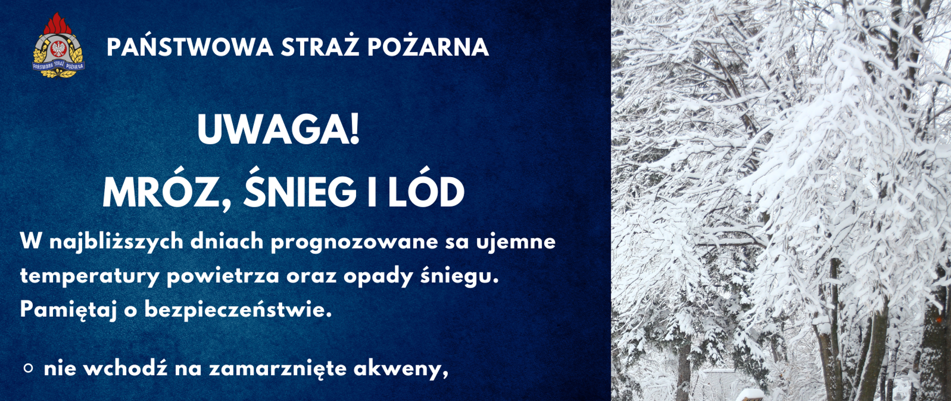 Zdjęcie przedstawia plakat ostrzegający przed zagrożeniem powodowanym przez gwałtowne opady śniegu, mróz oraz lód. Akcja informacyjna prowadzona jest przez państwową straż pożarną. Plakat podzielony jest na dwie części. Pierwsza od lewej posiada tło w kolorze niebieskim. Na tle znajduje się tekst w kolorze białym zawierający najważniejsze informacje i zalecenia związane z ujemną temperaturą oraz opadami śniegu. Prawa strona zdjęcia przedstawia park w porze zimowej. Drzewa, ławka oraz chodnik pokryte są grubą warstwą białego śniegu. 