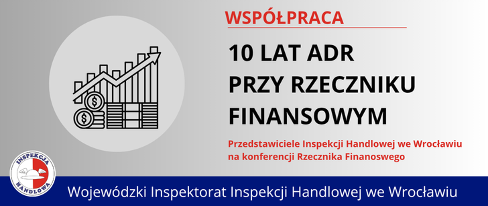 Grafika informująca o współpracy - 10 lat ADR przy Rzeczniku Finansowym. Po lewej stronie ikona wykresu kolumnowego ze strzałką sugerującą wzrost i znakiem dolara. Po prawej tekst: „Współpraca. 10 lat ADR przy Rzeczniku Finansowym. Przedstawiciele Inspekcji Handlowej we Wrocławiu na konferencji Rzecznika Finansowego”. Na dole granatowy pasek z napisem „Wojewódzki Inspektorat Inspekcji Handlowej we Wrocławiu” oraz logo Inspekcji Handlowej.