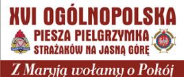 Plakat promujący pielgrzymka strażaków na Jasną Górę. W górnej części plakatu znajduje się napis 16. ogólnopolska piesza pielgrzymka strażaków na Jasną Górę. Z lewej strony napisu logo Państwowej Straży Pożarnej, z prawej strony logo Ochotniczych Straży Pożarnych. Poniżej napis Z Maryją wołamy o pokój 5 do 14 sierpnia 2022 r. Infografika przedstawiająca trasę pielgrzymki: rozpoczęcie w Warszawie - Bazylika Katedralna Świętego Floriana, koniec w Częstochowie - Sanktuarium Matki Bożej Królowej Polski. Na dole plakatu umieszczone są dane kontaktowe: po lewej stronie ksiądz Paweł Samborski, dyrektor pielgrzymki, telefon 882 998 456. Po prawej stronie brygadier Anna Zielińska, kwatermistrz pielgrzymki, telefon 509 190 793
