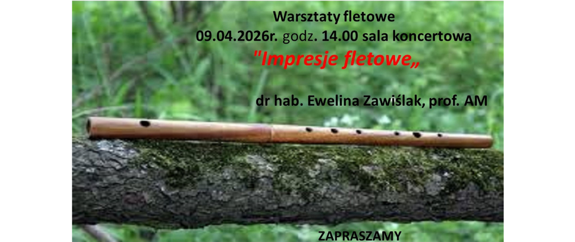Na zdjęciu widać plakat promujący wydarzenie muzyczne. Tło stanowi rozmyty, zielony krajobraz leśny. Na pierwszym planie, na poziomej gałęzi drzewa, leży drewniany flet prosty z widocznymi otworami. W górnej części plakatu znajduje się tekst: „Warsztaty fletowe 09.04.2026 r. godz. 14.00 sala koncertowa”.
Poniżej, wyróżniony czerwonym kolorem, widnieje tytuł: „Impresje fletowe”. Jeszcze niżej podano prowadzącą: „dr hab. Ewelina Zawiślak, prof. AM”. Na dole plakatu znajduje się napis: „ZAPRASZAMY”. Całość ma spokojny, naturalny charakter, podkreślający muzyczny i artystyczny temat wydarzenia.