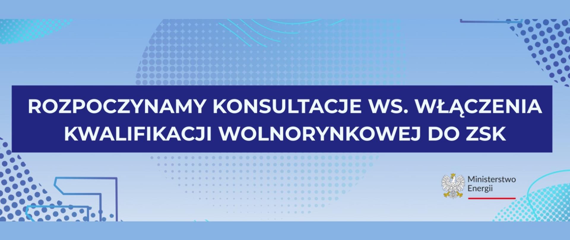 Baner informacyjny z napisem: „Rozpoczynamy konsultacje ws. włączenia kwalifikacji wolnorynkowej do ZSK”, na niebieskim tle z elementami graficznymi; w prawym dolnym rogu logo Ministerstwa Energii.