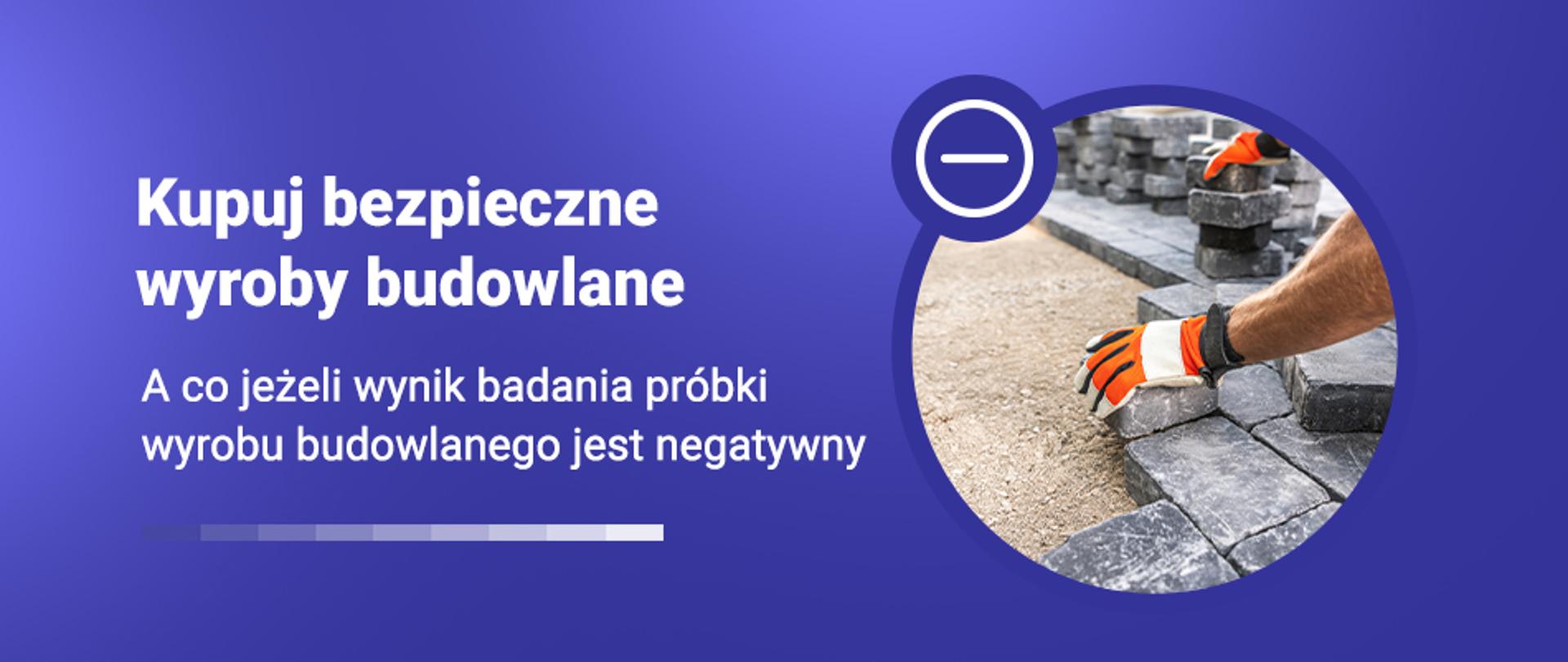 Grafika z napisem Kupuj bezpieczne wyroby budowlane i zdjęciem rąk w rękawicach układających kostkę brukową. Podtytuł: A co jeżeli wynik badania próbki wyrobu budowlanego jest negatywny.