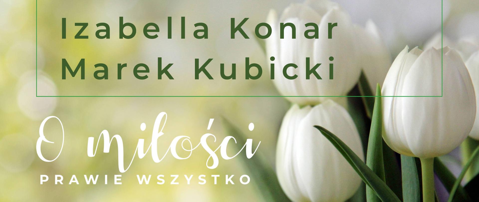 Po prawej stronie plakatu kilka białych tulipanów. Na górze w zielonej ramce, zielone litery IZABELLA KONAR MAREK KUBICKI. Poniżej białe litery: O miłości PRAWIE WSZYSTKO. Niżej czarnymi literami: Spotkanie z muzyką, poezją i pasją ..., kotłownia artystyczna BSA, dn. 28.03.2025, godz. 10.30 i biały napis ZAPRASZAMY