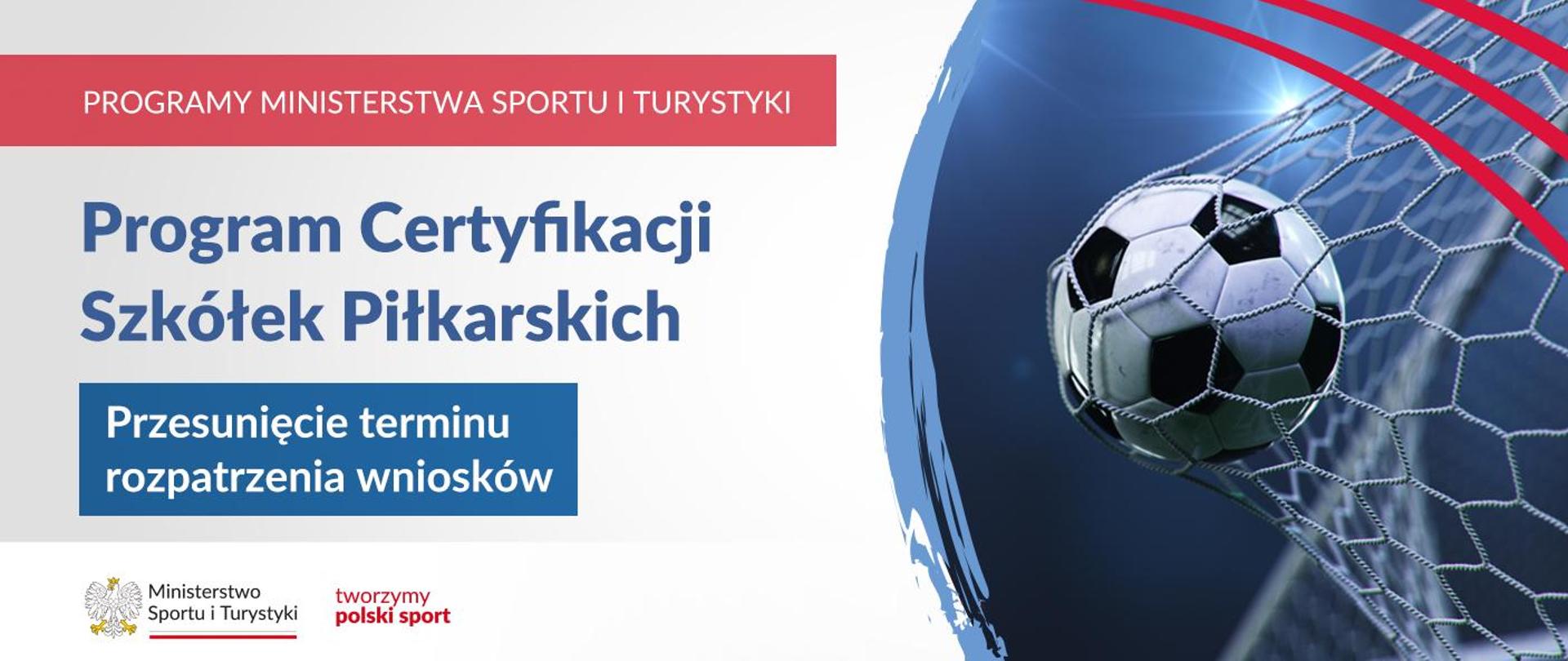 Grafika. Z lewej strony napisy. Na czerwonym pasku: PROGRAMY MINISTERSTWA SPORTU I TURYSTYKI. Na jasnym tle: Program Certyfikacji Szkółek Piłkarskich. Na niebieskim kafelku: Przesunięcie terminu rozpatrzenia wniosków. Na białym pasku na dole logotypy: MSiT oraz "tworzymy polski sport". Z prawej strony zdjęcie: piłka wpadająca do bramki.
