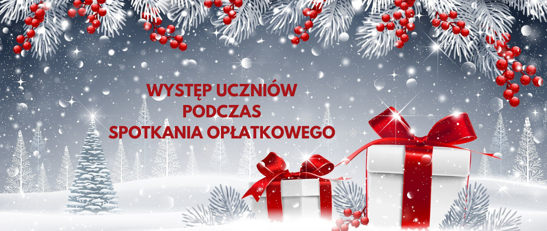 Na szarym tle białe choinki i śnieg. U góry obrazka ośnieżone gałązki i czerwona jarzębina. Na dole prezenty w białym papierze z czerwonymi kokardami. Na środku obrazka czerwony napis: "Występ uczniów podczas spotkania opłatkowego".