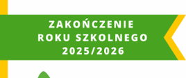 Na żółto zielono białym tle widnieje biały napis "ZAKOŃCZENIE ROKU SZKOLNEGO 2025/2026".