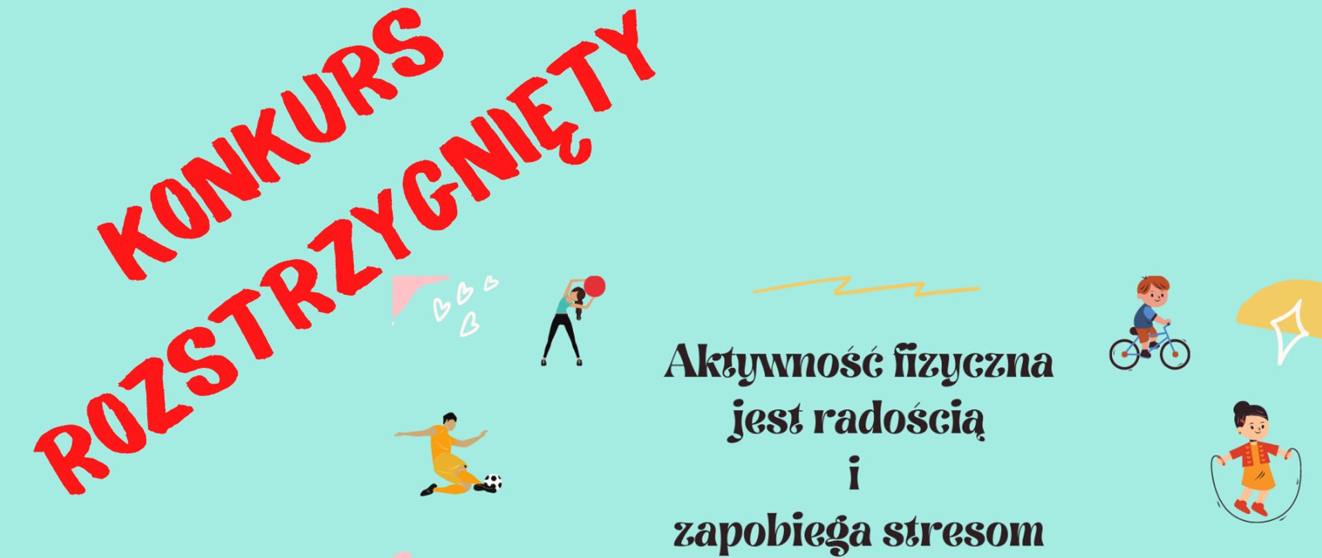 Na jasnoniebieskim tle napis: w lewym górnym rogu czerwoną czcionką konkurs rozstrzygnięty. Na dole napis czarną czcionką: aktywność fizyczna jest radością i zapobiega stresom. Wokół napisu przedstawiono infografiki przedstawiające różne aktywności fizyczne: kobieta z piłką, piłkę nożną, dziewczynkę ze skakanką, chłopca na rowerze, trzy osoby biegnące, dziewczynkę ze wstążką. 