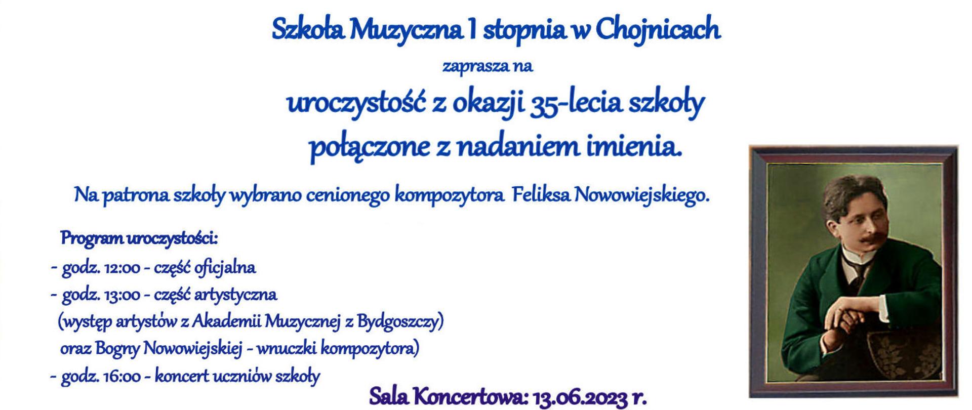 Zdjęcie zawiera informację o uroczystości z okazji 35-lecia Szkoły Muzycznej I stopnia połączonej z nadaniem imienia. Na patrona szkoły wybrano cenionego kompozytora Feliksa Nowowiejskiego. Początek imprezy - 13.06.2023 r. o godz 12:00.