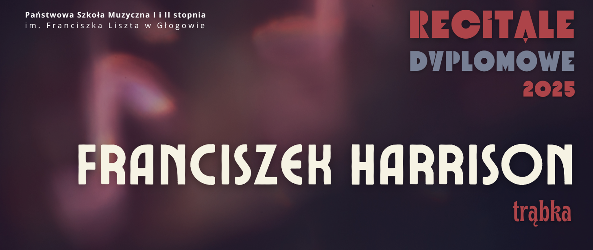 Grafika w ciemnej tonacji kolorystycznej. W prawej części, w górnym narożniku tekst: "RECITALE DYPLOMOWE 2025", w trzech rzędach, kolejno w kolorach czerwonym, szarym i czerwonym. Napisy w części środkowej, wyrównane do lewej strony, a dwóch rzędach: "FRANCISZEK HARRISON trąbka". Imię i nazwisko w kolorze białym, wyróżnione dużym rozmiarem czcionki. Nazwa instrumenty w kolorze czerwonym. W tle, z lewej strony napisów, świetlisty kształt bez wyraźnych konturów - symbol nuty ósemki. W lewym górnym rogu pełna nazwa szkoły, w dwóch rzędach, litery białe. Tło ciemne - przenikające się kolory fioletowy, bordowy, czarny.