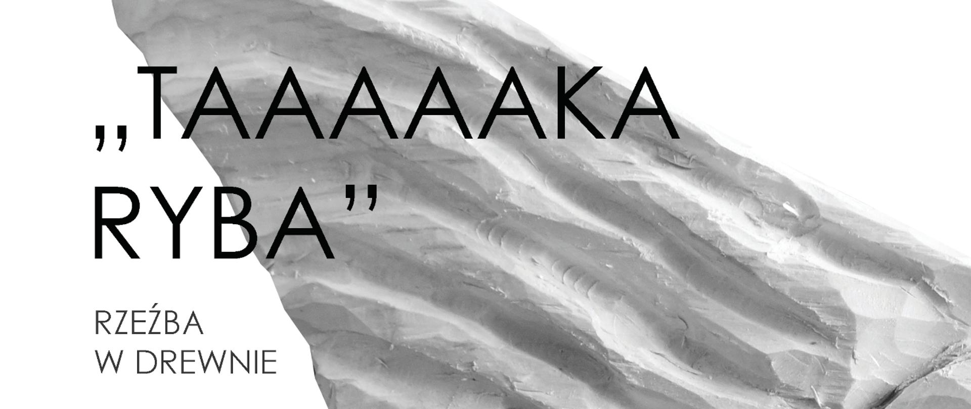 na białym tle widoczna część ogonowa ryby, napis Taaaaka ryba rzeźba w drewnie, AUTORZY PRAC
Klasa 2a
Borys Aleksandra
Latos Franciszek
Lipska Alicja
Litwin Karolina
Rząd Izabela
Siemko Brigida
Skurska Julia
Struk Ada
Szymala Kornelia
Więcek Maura
Wójcik Aleksandra
Klasa 3a
Czugała Karina
Ćmiel Łukasz
Flejszer Natalia
Kulpik Aleksandra
Szynkarczuk Gabriela
Watrak Roksana
OPIEKA ARTYSTYCZNA
TOMASZ BEŁECH
JACEK KOŁODZIEJCZYK
KONRAD MAKOWSKI