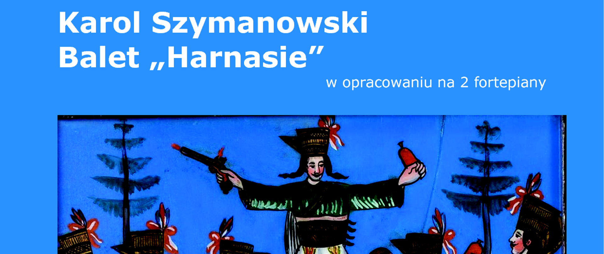 Plakat ma niebieskie tło i zawiera ilustrację przedstawiającą grupę górali w tradycyjnych strojach, tańczących i biesiadujących. Centralna postać podskakuje z rozłożonymi rękami, a wokół niej inni górale, ubrani w białe spodnie, zielone kaftany i czarne kapelusze z piórami, trzymają ciupagi oraz naczynia. W tle widać drzewa i beczkę.
Tekst na plakacie informuje o koncercie fortepianowym:
"Karol Szymanowski – Balet „Harnasie” w opracowaniu na 2 fortepiany"
Wykonawczynie: Joanna Domańska (fortepian), Magdalena Lisak (fortepian)
Data i miejsce: 27 marca 2025, godz. 11:30, Sala koncertowa Zespołu Państwowych Szkół Muzycznych im. W. Kilara, ul. Ułańska 7b, Katowice
W programie: "Harnasie" op. 55 w transkrypcji na dwa fortepiany, opracowane przez Joannę Domańską. Prezentacja Emilii Albertusiak oraz Anny Budzisz przygotowana pod kierunkiem mgr Ewy Mikołajczyk.
Kolorystyka plakatu to niebieskie tło, białe i żółte litery, a ilustracja jest barwna, w stylu ludowym.