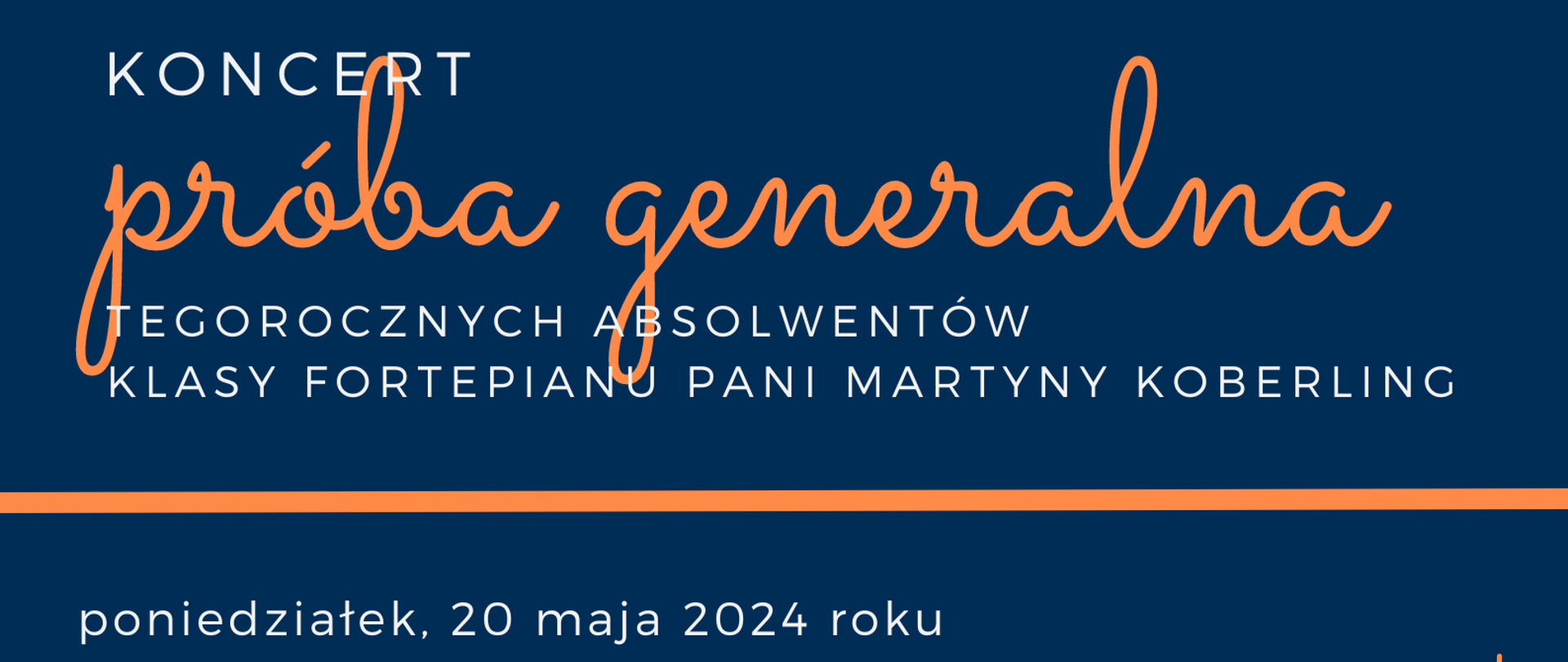 Plakat zapraszający na Koncert "Próba generalna", na którym zaprezentują się absolwenci klasy fortepianu jednej z nauczycielek. Koncert odbędzie się 20 maja 2024 roku o godzinie 18:00 w Sali kameralnej. Tło plakatu stanowi grafika przedstawiająca klawiaturę fortepianu. Dolna cześć plakatu jest w kolorze granatowym z pomarańczowym paskiem.