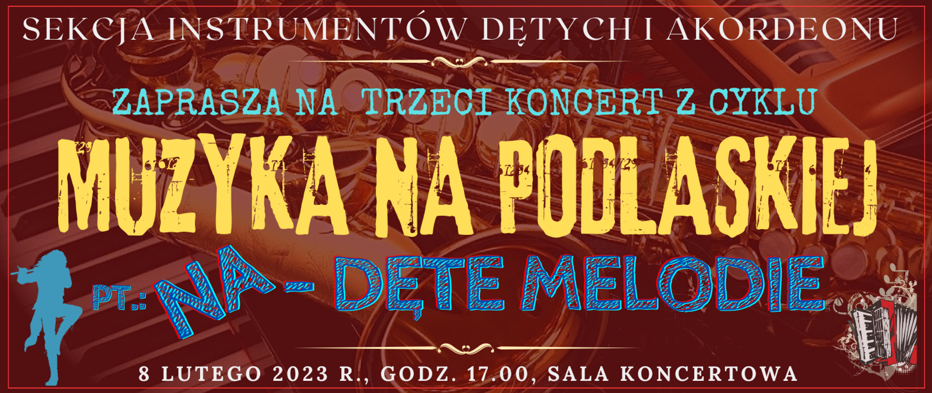 baner z ciemno brązowym tłem z transparentnym zdjęciem saxofonu i fletu poprzecznego, na górze białymi literami: sekcja instrumentów dętych i akordeonu, niżej jasny ozdobnik w postaci linii, pod tym jasno niebieskim kolorem: zaprasza na trzeci koncert z cyklu, niżej jasno pomarańczowym kolorem: muzyka na podlaskiej, pod tym niebieskim kolorem z czerwonymi krawędziami: pt.: na-dęte melodie, poniżej ozdobnik w postaci jasnej linii, na dole białym kolorem: 8 lutego 2023 r. godz. 17.00, sala koncertowa, po lewej na dole grafika typu clip art przedstawiająca osobę grającą na flecie poprzecznym, po prawej zdjęcia artystyczne akordeonu
