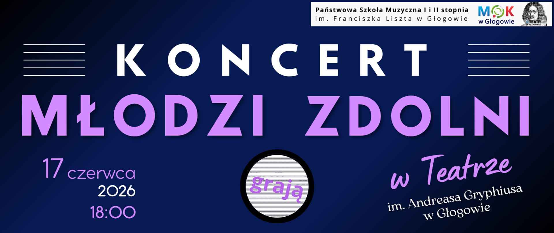 Pozioma grafika na ciemnogranatowym tle. W prawym górnym rogu nazwa szkoły i logotypy: MOK w Głogowie i Teatru. Centralnie biały napis "KONCERT", po jego obu stronach krótkie równoległe białe linie tworzące pięciolinie. Poniżej duży napis „MŁODZI ZDOLNI” w jasnym fioletowo‑różowym odcieniu. U dołu po lewej termin koncertu: „17 czerwca 2026 18:00”. Na środku jasny okrąg z napisem „grają”. Po prawej tekst „w Teatrze im. Andreasa Gryphiusa w Głogowie”.